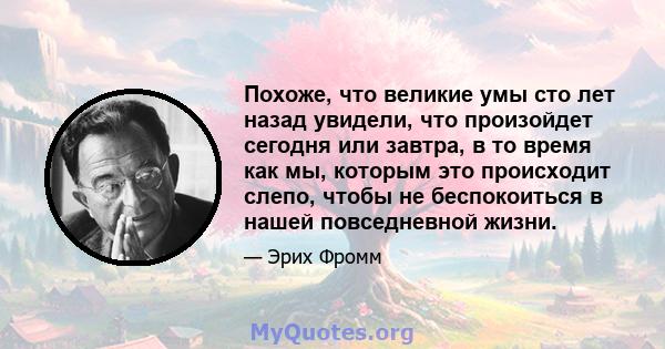 Похоже, что великие умы сто лет назад увидели, что произойдет сегодня или завтра, в то время как мы, которым это происходит слепо, чтобы не беспокоиться в нашей повседневной жизни.