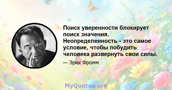 Поиск уверенности блокирует поиск значения. Неопределенность - это самое условие, чтобы побудить человека развернуть свои силы.