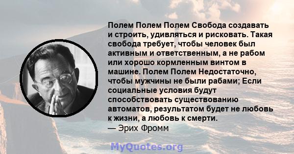 Полем Полем Полем Свобода создавать и строить, удивляться и рисковать. Такая свобода требует, чтобы человек был активным и ответственным, а не рабом или хорошо кормленным винтом в машине. Полем Полем Недостаточно, чтобы 