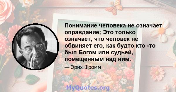 Понимание человека не означает оправдание; Это только означает, что человек не обвиняет его, как будто кто -то был Богом или судьей, помещенным над ним.