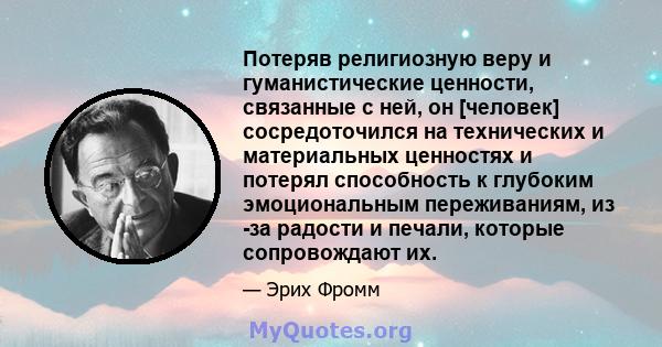 Потеряв религиозную веру и гуманистические ценности, связанные с ней, он [человек] сосредоточился на технических и материальных ценностях и потерял способность к глубоким эмоциональным переживаниям, из -за радости и