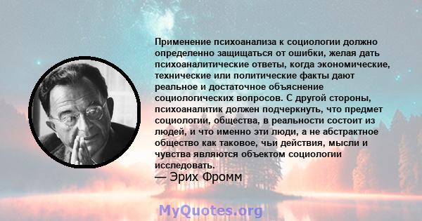 Применение психоанализа к социологии должно определенно защищаться от ошибки, желая дать психоаналитические ответы, когда экономические, технические или политические факты дают реальное и достаточное объяснение