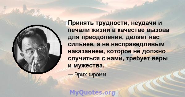 Принять трудности, неудачи и печали жизни в качестве вызова для преодоления, делает нас сильнее, а не несправедливым наказанием, которое не должно случиться с нами, требует веры и мужества.