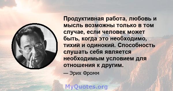 Продуктивная работа, любовь и мысль возможны только в том случае, если человек может быть, когда это необходимо, тихий и одинокий. Способность слушать себя является необходимым условием для отношения к другим.