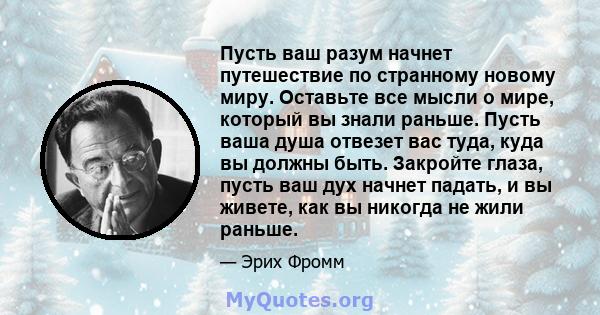 Пусть ваш разум начнет путешествие по странному новому миру. Оставьте все мысли о мире, который вы знали раньше. Пусть ваша душа отвезет вас туда, куда вы должны быть. Закройте глаза, пусть ваш дух начнет падать, и вы