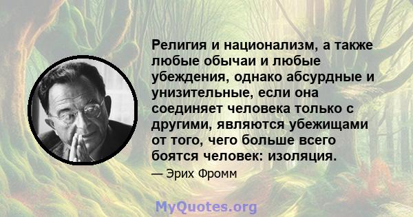 Религия и национализм, а также любые обычаи и любые убеждения, однако абсурдные и унизительные, если она соединяет человека только с другими, являются убежищами от того, чего больше всего боятся человек: изоляция.