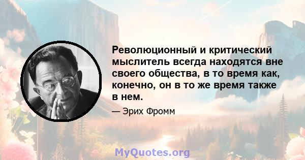 Революционный и критический мыслитель всегда находятся вне своего общества, в то время как, конечно, он в то же время также в нем.