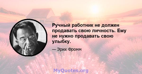 Ручный работник не должен продавать свою личность. Ему не нужно продавать свою улыбку.