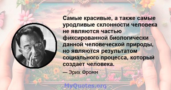 Самые красивые, а также самые уродливые склонности человека не являются частью фиксированной биологически данной человеческой природы, но являются результатом социального процесса, который создает человека.