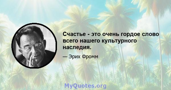 Счастье - это очень гордое слово всего нашего культурного наследия.