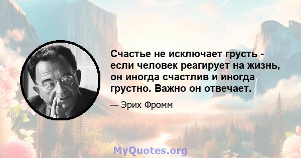 Счастье не исключает грусть - если человек реагирует на жизнь, он иногда счастлив и иногда грустно. Важно он отвечает.