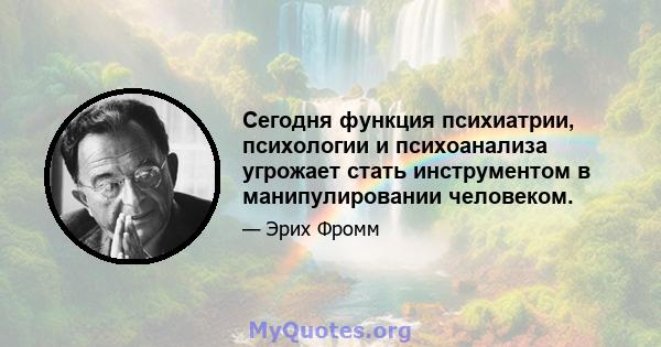 Сегодня функция психиатрии, психологии и психоанализа угрожает стать инструментом в манипулировании человеком.