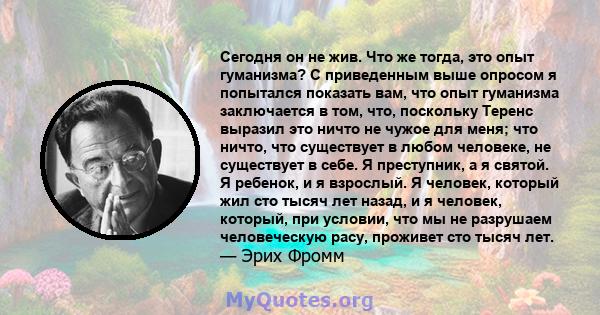 Сегодня он не жив. Что же тогда, это опыт гуманизма? С приведенным выше опросом я попытался показать вам, что опыт гуманизма заключается в том, что, поскольку Теренс выразил это ничто не чужое для меня; что ничто, что