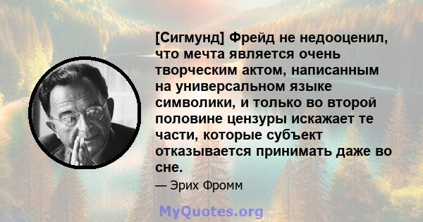 [Сигмунд] Фрейд не недооценил, что мечта является очень творческим актом, написанным на универсальном языке символики, и только во второй половине цензуры искажает те части, которые субъект отказывается принимать даже