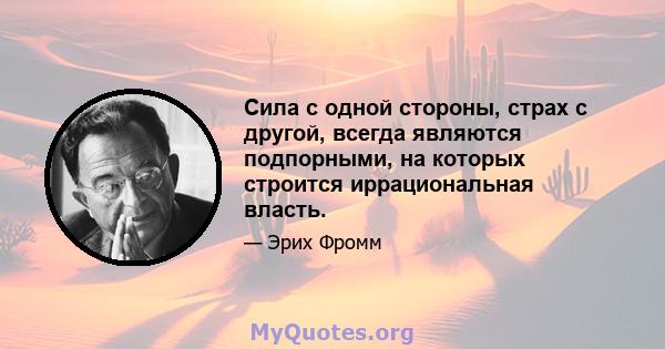 Сила с одной стороны, страх с другой, всегда являются подпорными, на которых строится иррациональная власть.