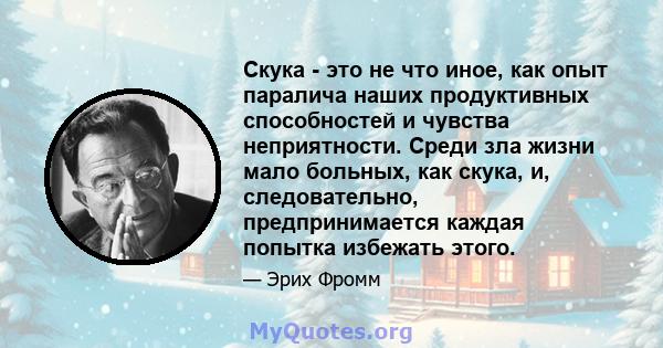 Скука - это не что иное, как опыт паралича наших продуктивных способностей и чувства неприятности. Среди зла жизни мало больных, как скука, и, следовательно, предпринимается каждая попытка избежать этого.