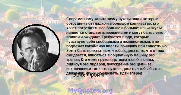 Современному капитализму нужны люди, которые сотрудничают гладко и в большом количестве; кто хочет потреблять все больше и больше; и чьи вкусы стандартизированы и могут быть легко влияли и ожидают ... каков результат?