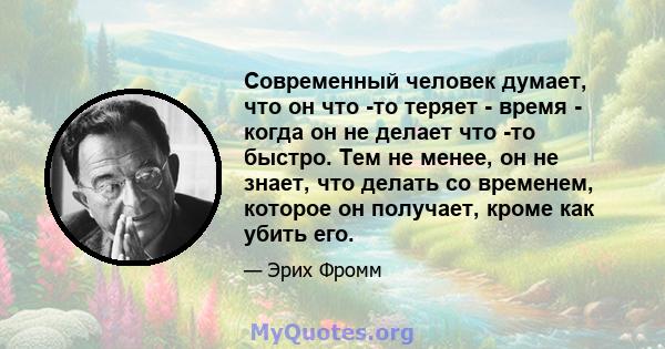 Современный человек думает, что он что -то теряет - время - когда он не делает что -то быстро. Тем не менее, он не знает, что делать со временем, которое он получает, кроме как убить его.