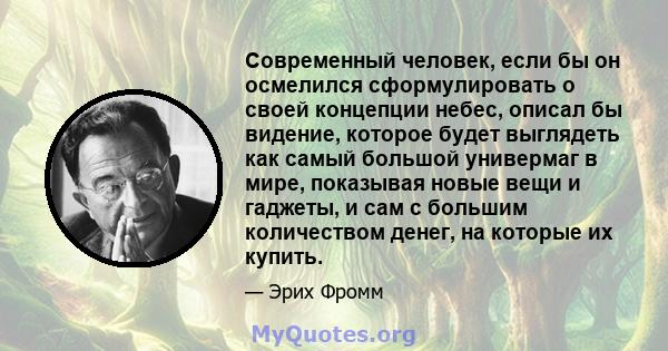 Современный человек, если бы он осмелился сформулировать о своей концепции небес, описал бы видение, которое будет выглядеть как самый большой универмаг в мире, показывая новые вещи и гаджеты, и сам с большим