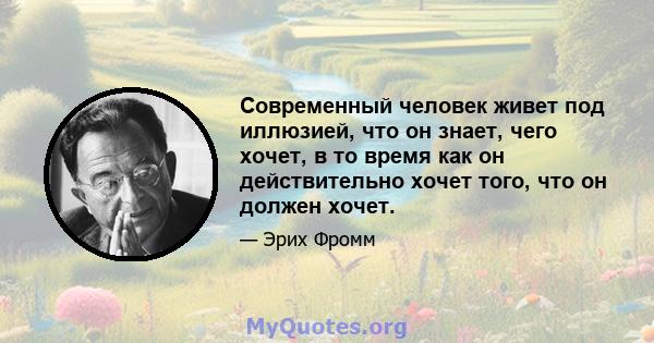 Современный человек живет под иллюзией, что он знает, чего хочет, в то время как он действительно хочет того, что он должен хочет.