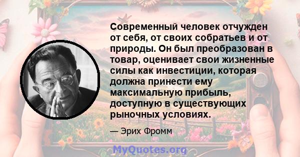 Современный человек отчужден от себя, от своих собратьев и от природы. Он был преобразован в товар, оценивает свои жизненные силы как инвестиции, которая должна принести ему максимальную прибыль, доступную в