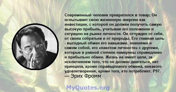 Современный человек превратился в товар; Он испытывает свою жизненную энергию как инвестиции, с которой он должен получить самую высокую прибыль, учитывая его положение и ситуацию на рынке личности. Он отчужден от себя, 