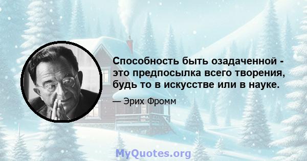 Способность быть озадаченной - это предпосылка всего творения, будь то в искусстве или в науке.