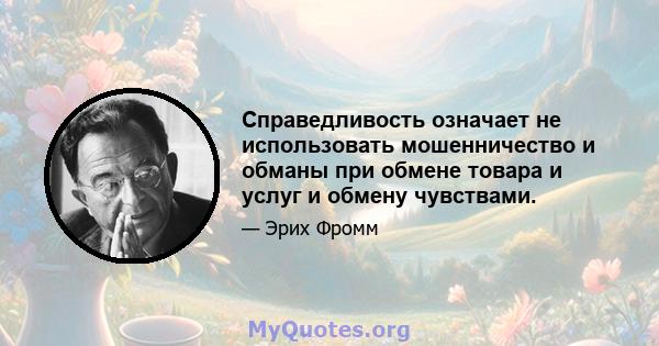 Справедливость означает не использовать мошенничество и обманы при обмене товара и услуг и обмену чувствами.