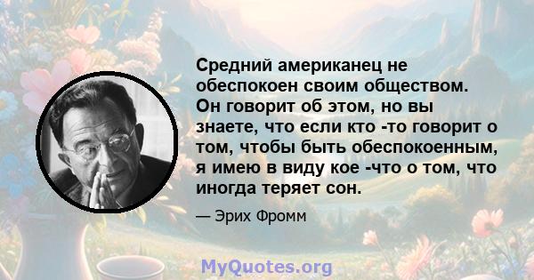 Средний американец не обеспокоен своим обществом. Он говорит об этом, но вы знаете, что если кто -то говорит о том, чтобы быть обеспокоенным, я имею в виду кое -что о том, что иногда теряет сон.