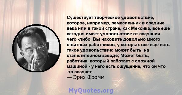 Существует творческое удовольствие, которое, например, ремесленник в средние века или в такой стране, как Мексика, все еще сегодня имеет удовольствие от создания чего -либо. Вы находите довольно много опытных