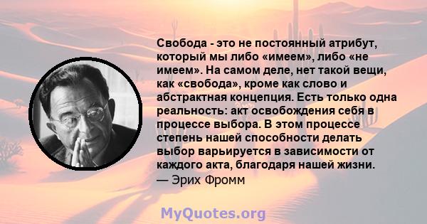 Свобода - это не постоянный атрибут, который мы либо «имеем», либо «не имеем». На самом деле, нет такой вещи, как «свобода», кроме как слово и абстрактная концепция. Есть только одна реальность: акт освобождения себя в