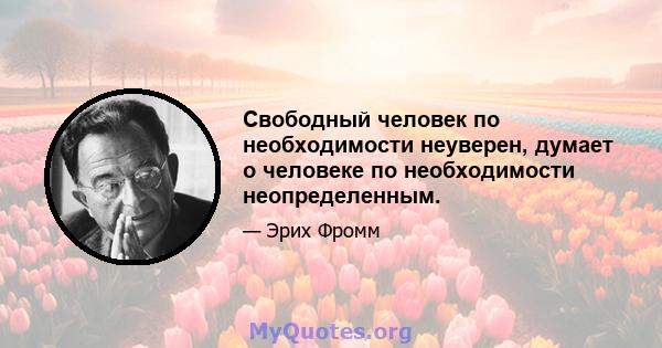 Свободный человек по необходимости неуверен, думает о человеке по необходимости неопределенным.