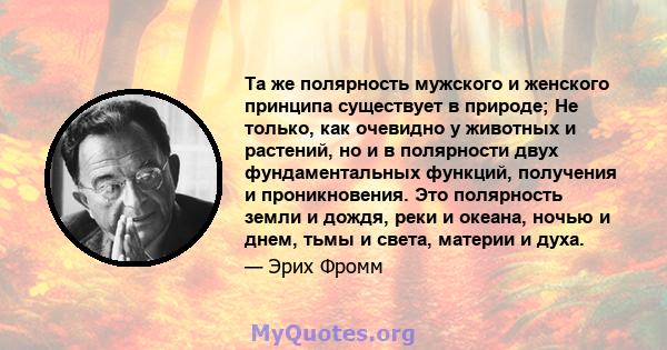 Та же полярность мужского и женского принципа существует в природе; Не только, как очевидно у животных и растений, но и в полярности двух фундаментальных функций, получения и проникновения. Это полярность земли и дождя, 