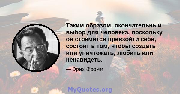 Таким образом, окончательный выбор для человека, поскольку он стремится превзойти себя, состоит в том, чтобы создать или уничтожать, любить или ненавидеть.