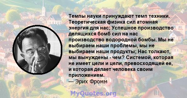 Темпы науки принуждают темп техники. Теоретическая физика сил атомная энергия для нас; Успешное производство делящихся бомб сил на нас производство водородной бомбы. Мы не выбираем наши проблемы, мы не выбираем наши