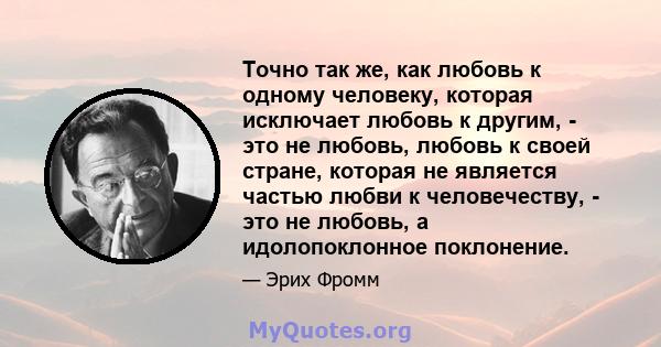 Точно так же, как любовь к одному человеку, которая исключает любовь к другим, - это не любовь, любовь к своей стране, которая не является частью любви к человечеству, - это не любовь, а идолопоклонное поклонение.