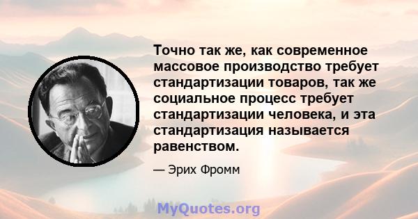 Точно так же, как современное массовое производство требует стандартизации товаров, так же социальное процесс требует стандартизации человека, и эта стандартизация называется равенством.