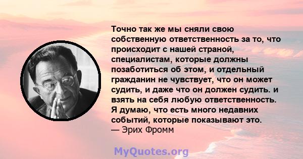 Точно так же мы сняли свою собственную ответственность за то, что происходит с нашей страной, специалистам, которые должны позаботиться об этом, и отдельный гражданин не чувствует, что он может судить, и даже что он