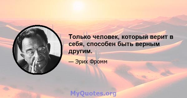 Только человек, который верит в себя, способен быть верным другим.