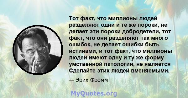 Тот факт, что миллионы людей разделяют одни и те же пороки, не делает эти пороки добродетели, тот факт, что они разделяют так много ошибок, не делает ошибки быть истинами, и тот факт, что миллионы людей имеют одну и ту