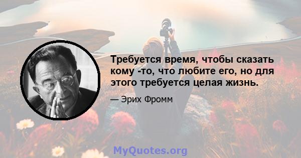 Требуется время, чтобы сказать кому -то, что любите его, но для этого требуется целая жизнь.