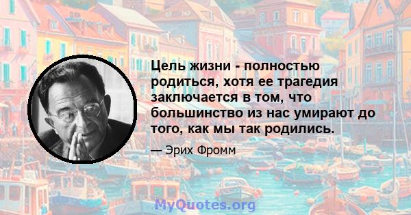 Цель жизни - полностью родиться, хотя ее трагедия заключается в том, что большинство из нас умирают до того, как мы так родились.