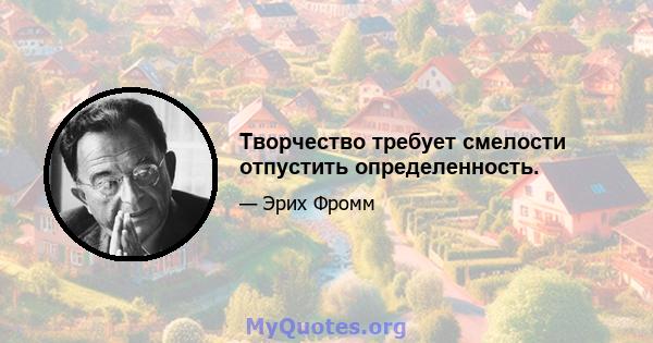 Творчество требует смелости отпустить определенность.