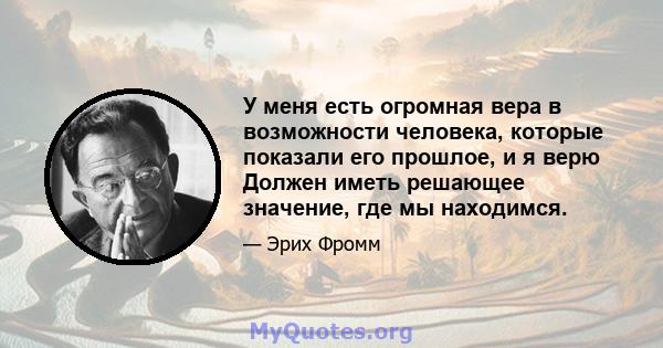 У меня есть огромная вера в возможности человека, которые показали его прошлое, и я верю Должен иметь решающее значение, где мы находимся.