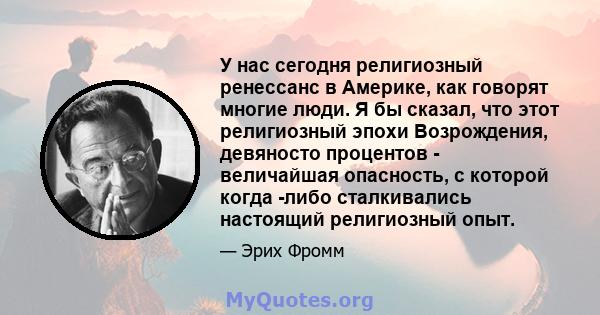 У нас сегодня религиозный ренессанс в Америке, как говорят многие люди. Я бы сказал, что этот религиозный эпохи Возрождения, девяносто процентов - величайшая опасность, с которой когда -либо сталкивались настоящий