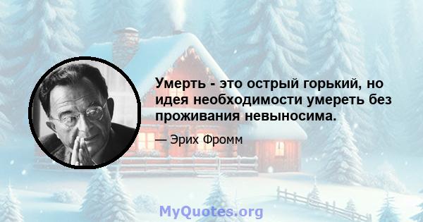 Умерть - это острый горький, но идея необходимости умереть без проживания невыносима.