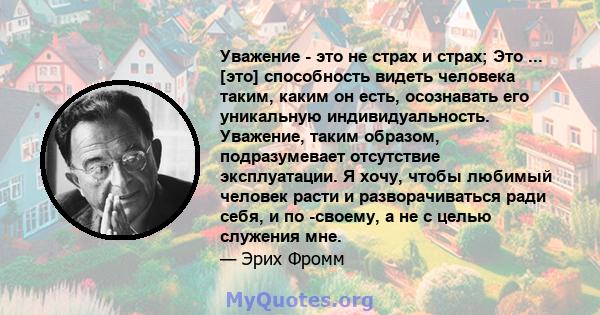 Уважение - это не страх и страх; Это ... [это] способность видеть человека таким, каким он есть, осознавать его уникальную индивидуальность. Уважение, таким образом, подразумевает отсутствие эксплуатации. Я хочу, чтобы