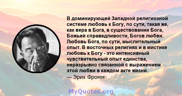 В доминирующей Западной религиозной системе любовь к Богу, по сути, такая же, как вера в Бога, в существовании Бога, Божьей справедливости, Богов любви. Любовь Бога, по сути, мыслительный опыт. В восточных религиях и в