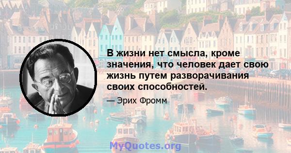 В жизни нет смысла, кроме значения, что человек дает свою жизнь путем разворачивания своих способностей.