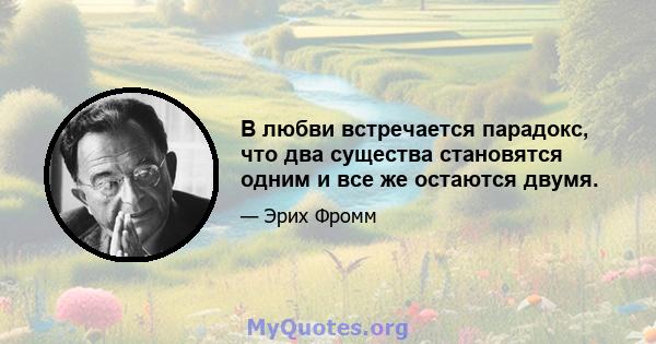 В любви встречается парадокс, что два существа становятся одним и все же остаются двумя.